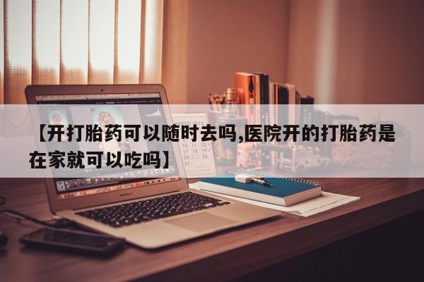 怀孕三个月用打胎药购买微信【开打胎药可以随时去吗,医院开的打胎药是在家就可以吃吗】