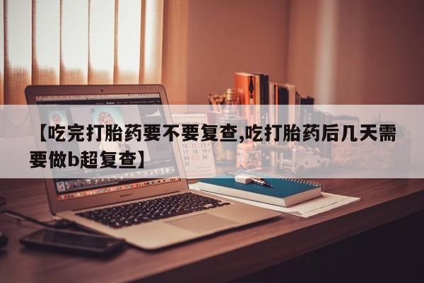 怀孕三个月用打胎药购买微信【吃完打胎药要不要复查,吃打胎药后几天需要做b超复查】