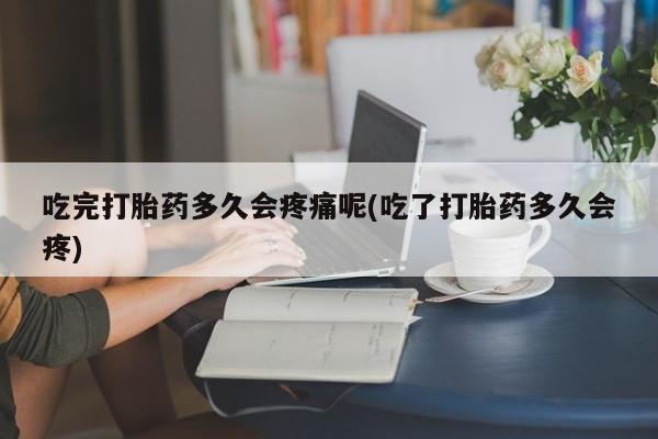 怀孕三个月用打胎药购买微信吃完打胎药多久会疼痛呢(吃了打胎药多久会疼)