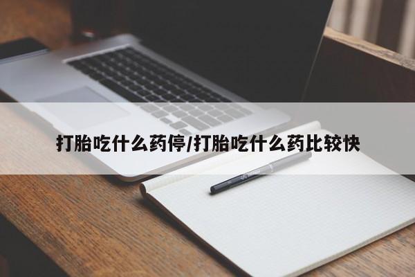 怀孕三个月用打胎药购买微信打胎吃什么药停/打胎吃什么药比较快