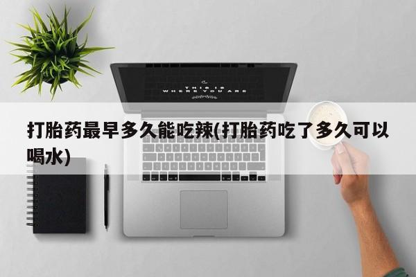 怀孕三个月用打胎药购买微信打胎药最早多久能吃辣(打胎药吃了多久可以喝水)