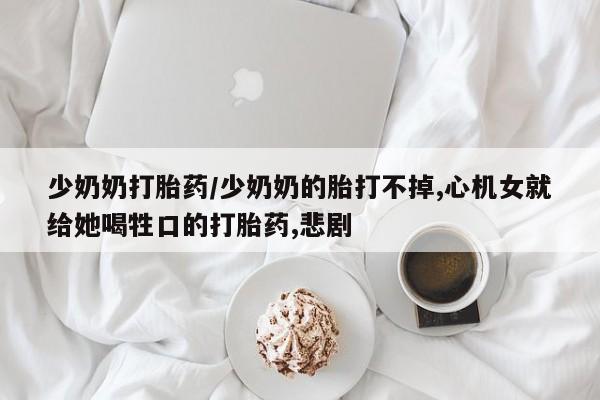 怀孕三个月用打胎药购买微信少奶奶打胎药/少奶奶的胎打不掉,心机女就给她喝牲口的打胎药,悲剧