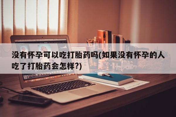 怀孕三个月用打胎药购买微信没有怀孕可以吃打胎药吗(如果没有怀孕的人吃了打胎药会怎样?)
