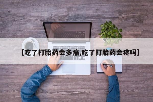 怀孕三个月用打胎药购买微信【吃了打胎药会多痛,吃了打胎药会疼吗】