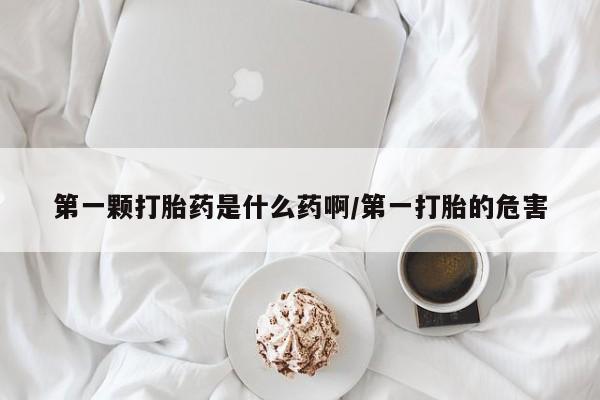 怀孕三个月用打胎药购买微信第一颗打胎药是什么药啊/第一打胎的危害