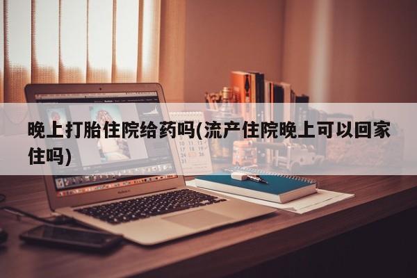 怀孕三个月用打胎药购买微信晚上打胎住院给药吗(流产住院晚上可以回家住吗)