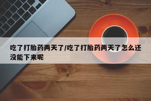 怀孕三个月用打胎药购买微信吃了打胎药两天了/吃了打胎药两天了怎么还没能下来呢
