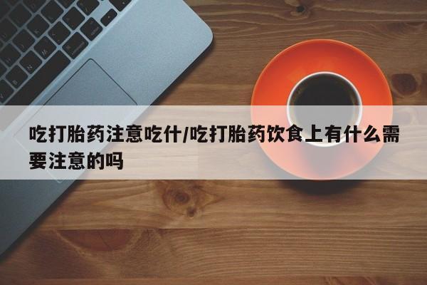 怀孕三个月用打胎药购买微信吃打胎药注意吃什/吃打胎药饮食上有什么需要注意的吗