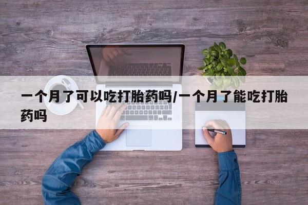 怀孕三个月用打胎药购买微信一个月了可以吃打胎药吗/一个月了能吃打胎药吗