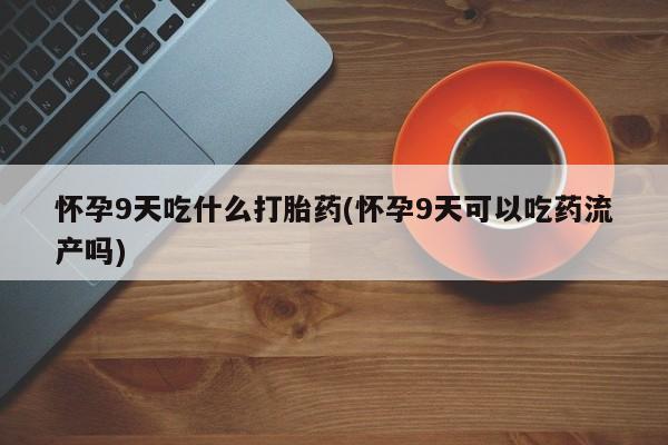 怀孕三个月用打胎药购买微信怀孕9天吃什么打胎药(怀孕9天可以吃药流产吗)