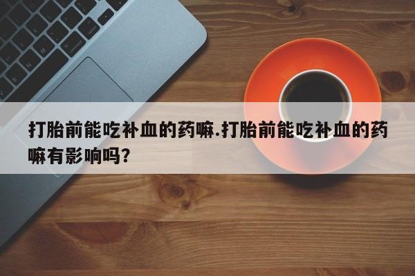 怀孕三个月用打胎药购买微信打胎前能吃补血的药嘛.打胎前能吃补血的药嘛有影响吗？