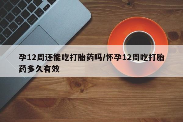 怀孕三个月用打胎药购买微信孕12周还能吃打胎药吗/怀孕12周吃打胎药多久有效