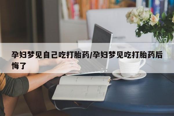 怀孕三个月用打胎药购买微信孕妇梦见自己吃打胎药/孕妇梦见吃打胎药后悔了