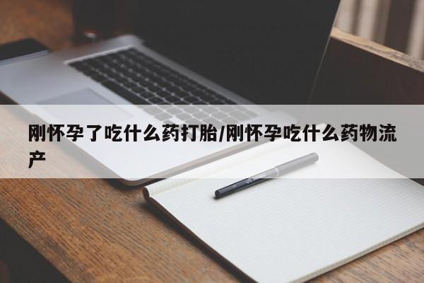怀孕三个月用打胎药购买微信刚怀孕了吃什么药打胎/刚怀孕吃什么药物流产
