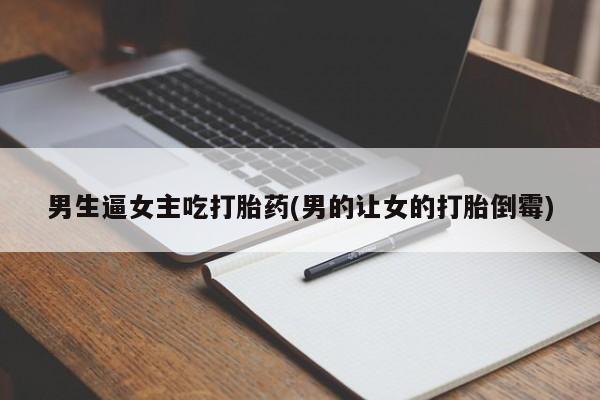 怀孕三个月用打胎药购买微信男生逼女主吃打胎药(男的让女的打胎倒霉)
