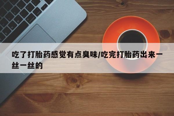 怀孕三个月用打胎药购买微信吃了打胎药感觉有点臭味/吃完打胎药出来一丝一丝的