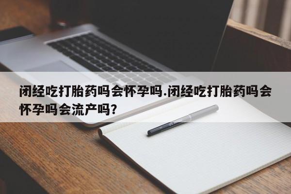 怀孕三个月用打胎药购买微信闭经吃打胎药吗会怀孕吗.闭经吃打胎药吗会怀孕吗会流产吗？