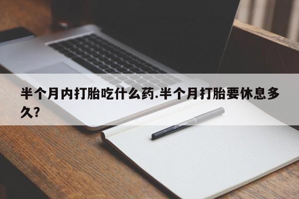 怀孕三个月用打胎药购买微信半个月内打胎吃什么药.半个月打胎要休息多久？