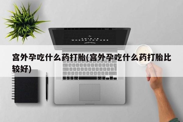 怀孕三个月用打胎药购买微信宫外孕吃什么药打胎(宫外孕吃什么药打胎比较好)