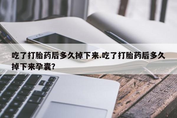 怀孕三个月用打胎药购买微信吃了打胎药后多久掉下来.吃了打胎药后多久掉下来孕囊？