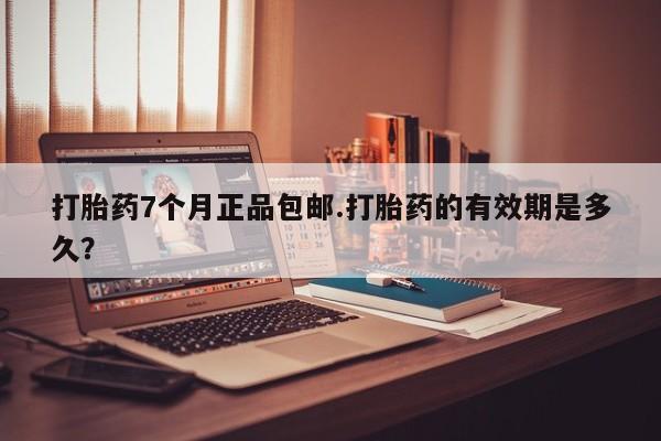 怀孕三个月用打胎药购买微信打胎药7个月正品包邮.打胎药的有效期是多久？