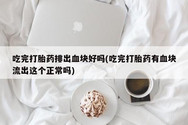 怀孕三个月用打胎药购买微信吃完打胎药排出血块好吗(吃完打胎药有血块流出这个正常吗)