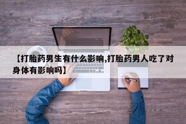怀孕三个月用打胎药购买微信【打胎药男生有什么影响,打胎药男人吃了对身体有影响吗】