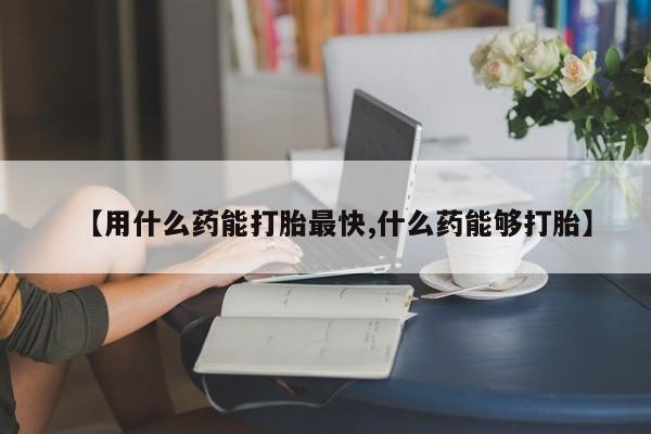 怀孕三个月用打胎药购买微信【用什么药能打胎最快,什么药能够打胎】