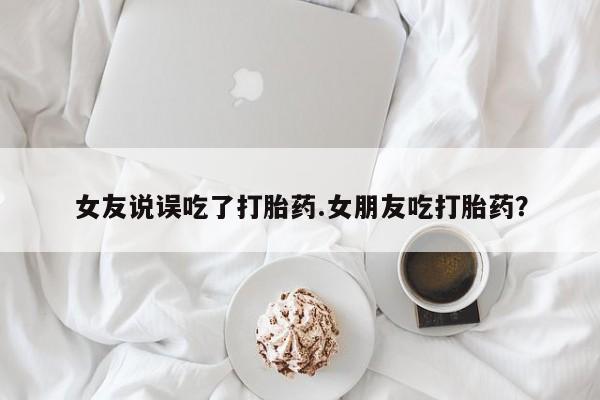 怀孕三个月用打胎药购买微信女友说误吃了打胎药.女朋友吃打胎药？