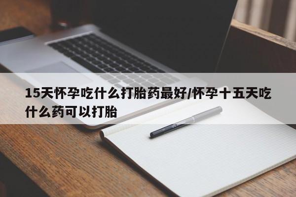 怀孕三个月用打胎药购买微信15天怀孕吃什么打胎药最好/怀孕十五天吃什么药可以打胎