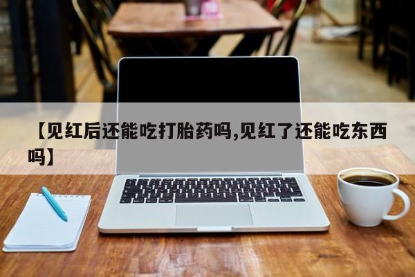 怀孕三个月用打胎药购买微信【见红后还能吃打胎药吗,见红了还能吃东西吗】
