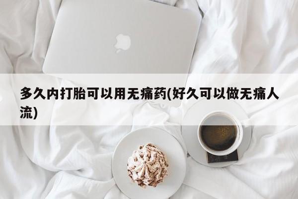 怀孕三个月用打胎药购买微信多久内打胎可以用无痛药(好久可以做无痛人流)