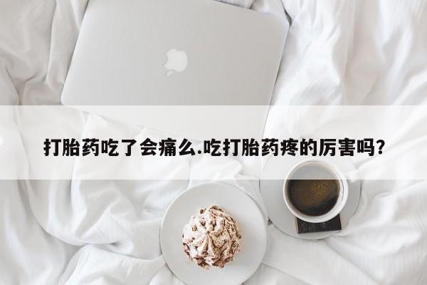 怀孕三个月用打胎药购买微信打胎药吃了会痛么.吃打胎药疼的厉害吗？