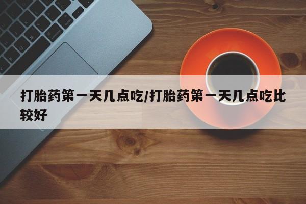 怀孕三个月用打胎药购买微信打胎药第一天几点吃/打胎药第一天几点吃比较好