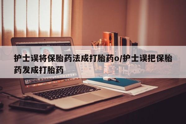 怀孕三个月用打胎药购买微信护士误将保胎药法成打胎药o/护士误把保胎药发成打胎药