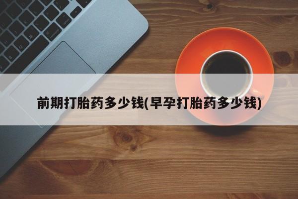 怀孕三个月用打胎药购买微信前期打胎药多少钱(早孕打胎药多少钱)