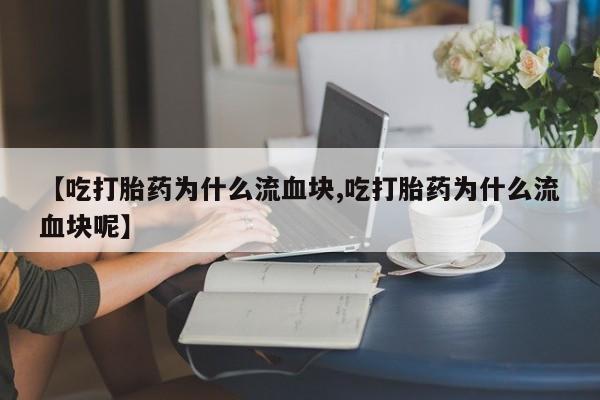 怀孕三个月用打胎药购买微信【吃打胎药为什么流血块,吃打胎药为什么流血块呢】