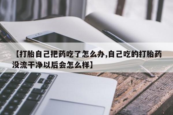 怀孕三个月用打胎药购买微信【打胎自己把药吃了怎么办,自己吃的打胎药没流干净以后会怎么样】