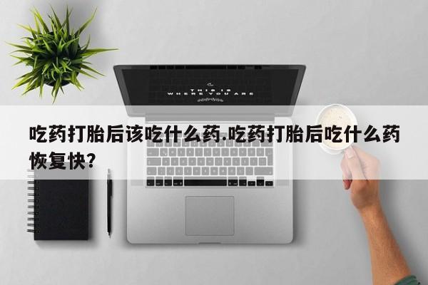 怀孕三个月用打胎药购买微信吃药打胎后该吃什么药.吃药打胎后吃什么药恢复快？