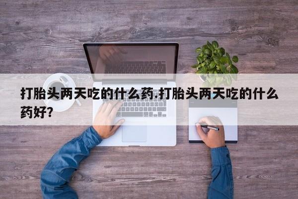 怀孕三个月用打胎药购买微信打胎头两天吃的什么药.打胎头两天吃的什么药好？