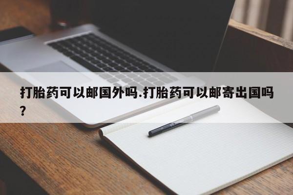 怀孕三个月用打胎药购买微信打胎药可以邮国外吗.打胎药可以邮寄出国吗？
