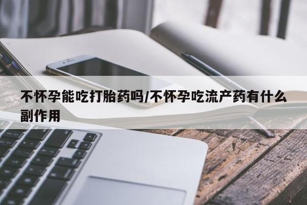 怀孕三个月用打胎药购买微信不怀孕能吃打胎药吗/不怀孕吃流产药有什么副作用