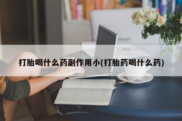 怀孕三个月用打胎药购买微信打胎喝什么药副作用小(打胎药喝什么药)