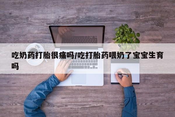 怀孕三个月用打胎药购买微信吃奶药打胎很痛吗/吃打胎药喂奶了宝宝生育吗