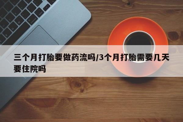 怀孕三个月用打胎药购买微信三个月打胎要做药流吗/3个月打胎需要几天要住院吗