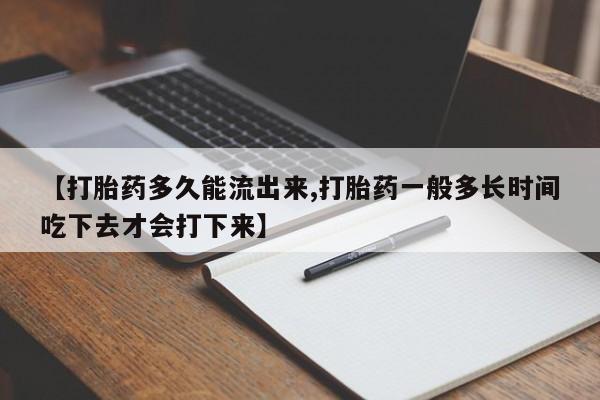怀孕三个月用打胎药购买微信【打胎药多久能流出来,打胎药一般多长时间吃下去才会打下来】