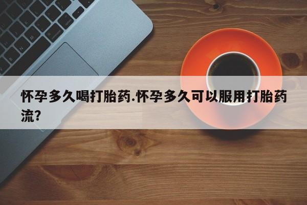 怀孕三个月用打胎药购买微信怀孕多久喝打胎药.怀孕多久可以服用打胎药流？