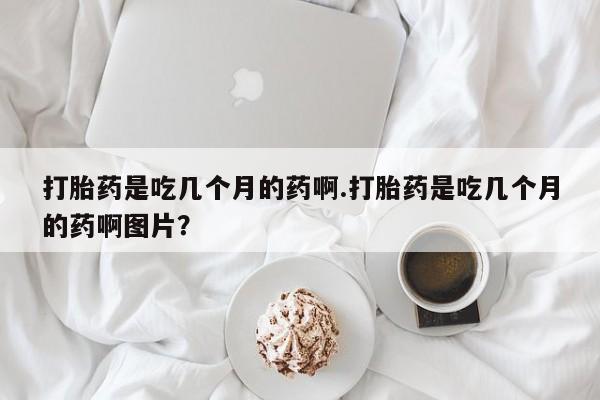 怀孕三个月用打胎药购买微信打胎药是吃几个月的药啊.打胎药是吃几个月的药啊图片？