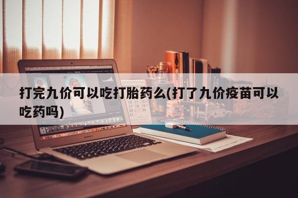 怀孕三个月用打胎药购买微信打完九价可以吃打胎药么(打了九价疫苗可以吃药吗)