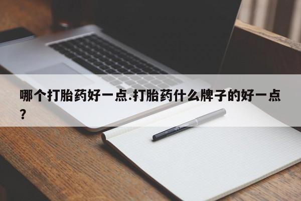 怀孕三个月用打胎药购买微信哪个打胎药好一点.打胎药什么牌子的好一点？